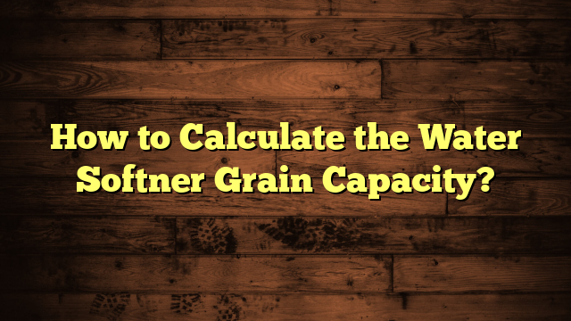How to Calculate the Water Softner Grain Capacity?