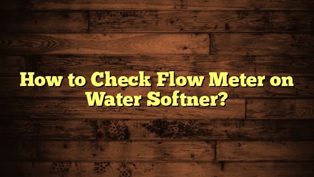 How to Check Flow Meter on Water Softner?