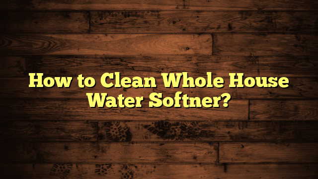 How to Clean Whole House Water Softner?