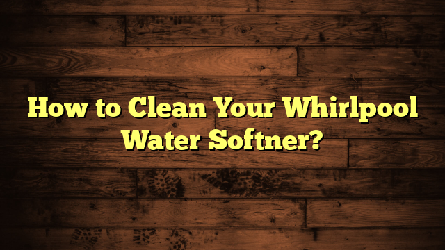 How to Clean Your Whirlpool Water Softner?