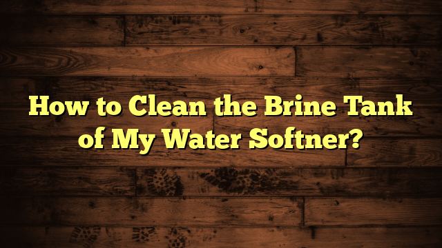 How to Clean the Brine Tank of My Water Softner?