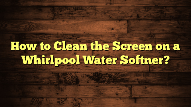 How to Clean the Screen on a Whirlpool Water Softner?