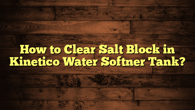 How to Clear Salt Block in Kinetico Water Softner Tank?