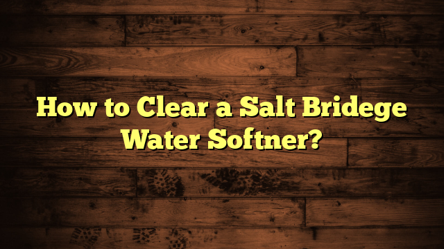 How to Clear a Salt Bridege Water Softner?