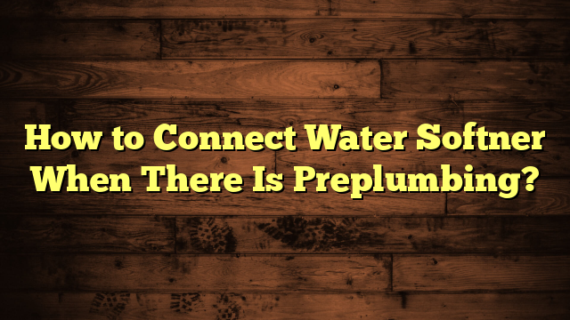 How to Connect Water Softner When There Is Preplumbing?