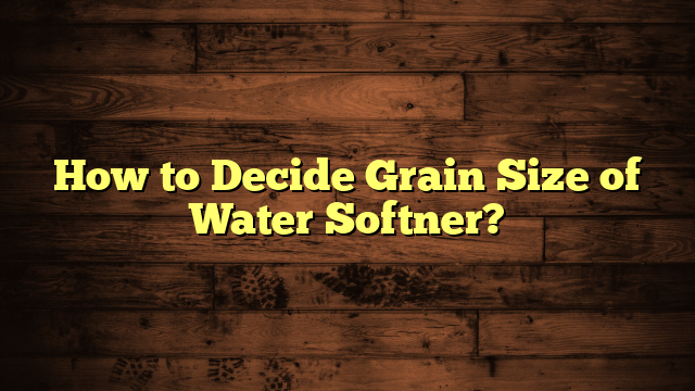 How to Decide Grain Size of Water Softner?