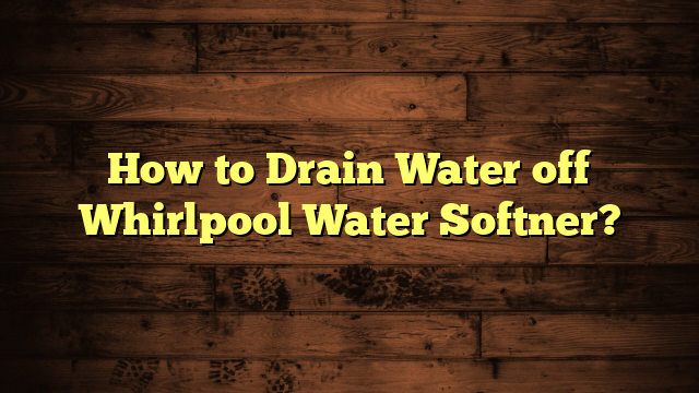 How to Drain Water off Whirlpool Water Softner?