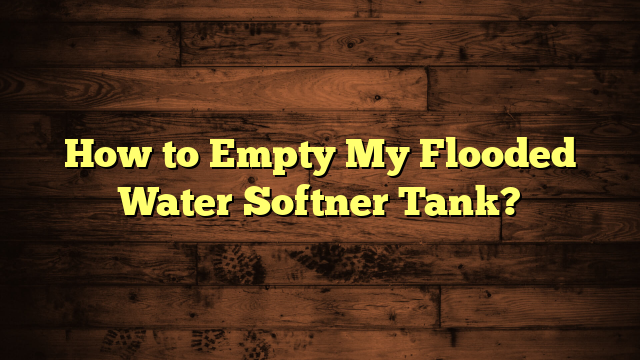 How to Empty My Flooded Water Softner Tank?