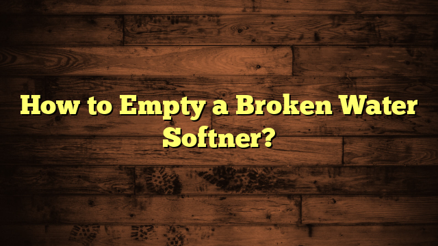 How to Empty a Broken Water Softner?