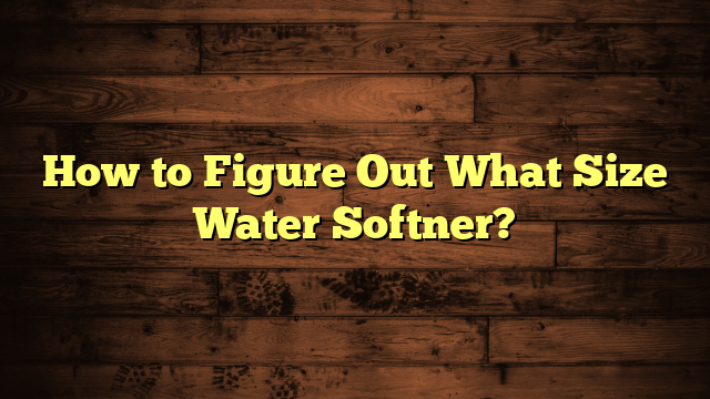 How to Figure Out What Size Water Softner?