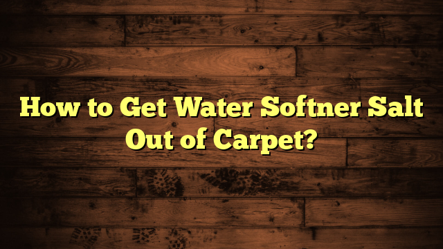 How to Get Water Softner Salt Out of Carpet?