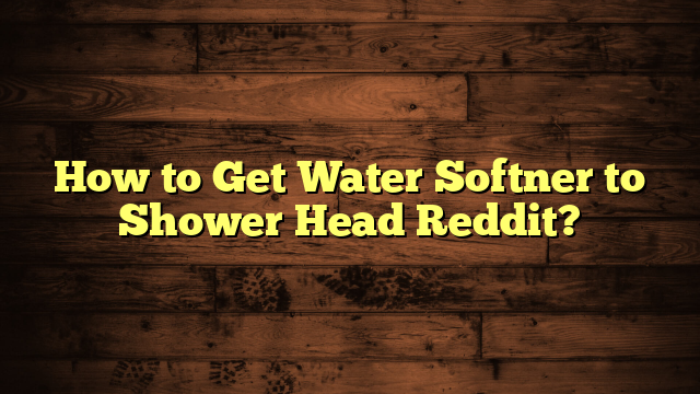 How to Get Water Softner to Shower Head Reddit?