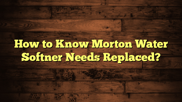 How to Know Morton Water Softner Needs Replaced?