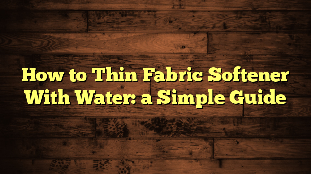 How to Thin Fabric Softener With Water: a Simple Guide