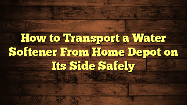 How to Transport a Water Softener From Home Depot on Its Side Safely