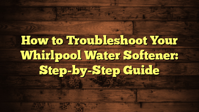 How to Troubleshoot Your Whirlpool Water Softener: Step-by-Step Guide