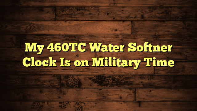 My 460TC Water Softner Clock Is on Military Time