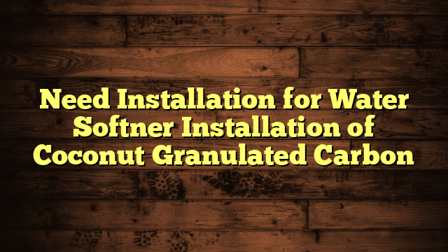 Need Installation for Water Softner Installation of Coconut Granulated Carbon