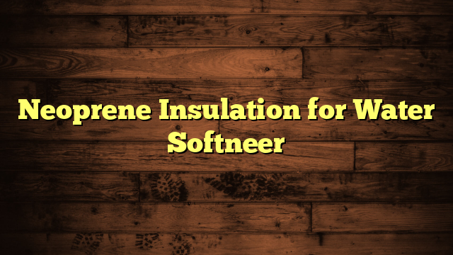 Neoprene Insulation for Water Softneer