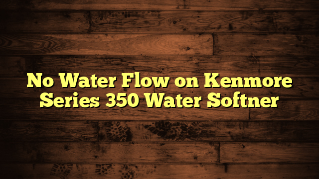 No Water Flow on Kenmore Series 350 Water Softner