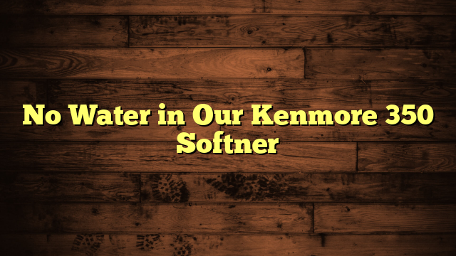 No Water in Our Kenmore 350 Softner