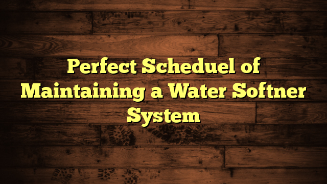 Perfect Scheduel of Maintaining a Water Softner System