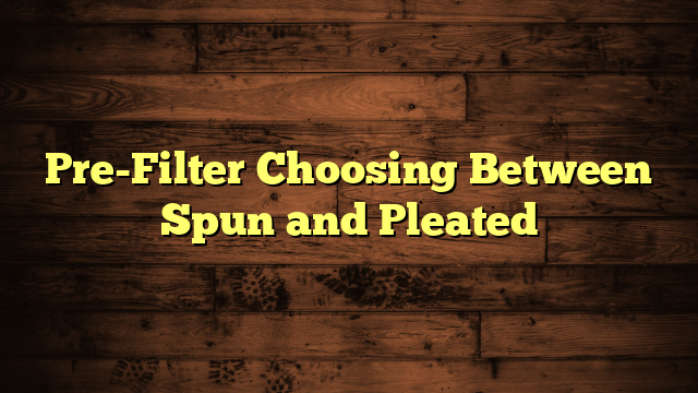 Pre-Filter Choosing Between Spun and Pleated