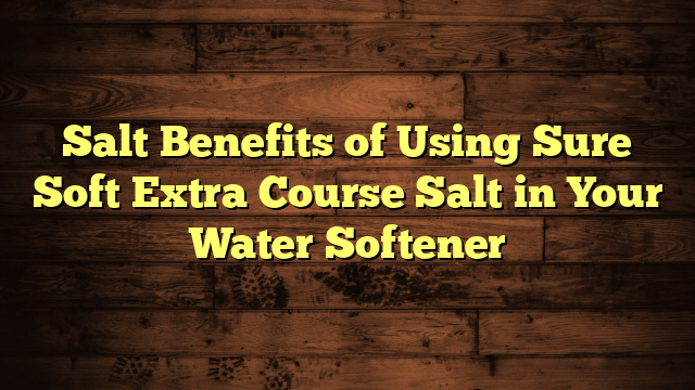 Salt Benefits of Using Sure Soft Extra Course Salt in Your Water Softener