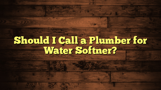 Should I Call a Plumber for Water Softner?