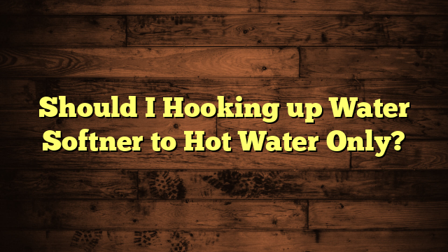 Should I Hooking up Water Softner to Hot Water Only?