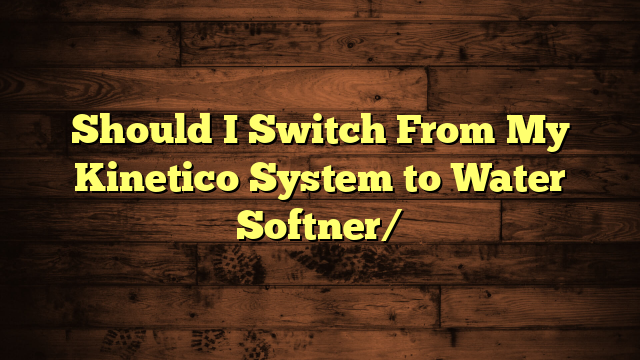 Should I Switch From My Kinetico System to Water Softner/