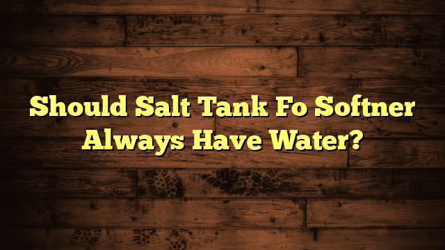 Should Salt Tank Fo Softner Always Have Water?