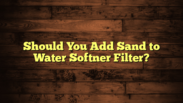 Should You Add Sand to Water Softner Filter?