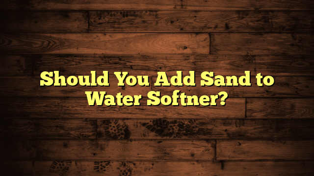 Should You Add Sand to Water Softner?