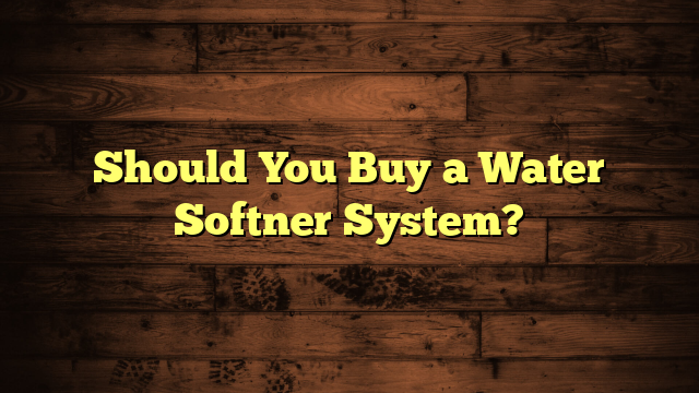 Should You Buy a Water Softner System?