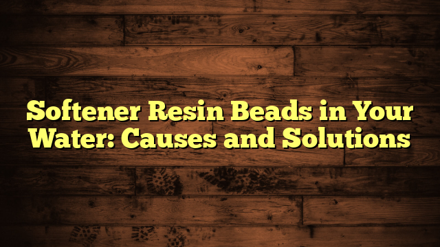 Softener Resin Beads in Your Water: Causes and Solutions