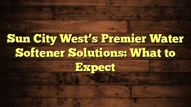 Sun City West’s Premier Water Softener Solutions: What to Expect