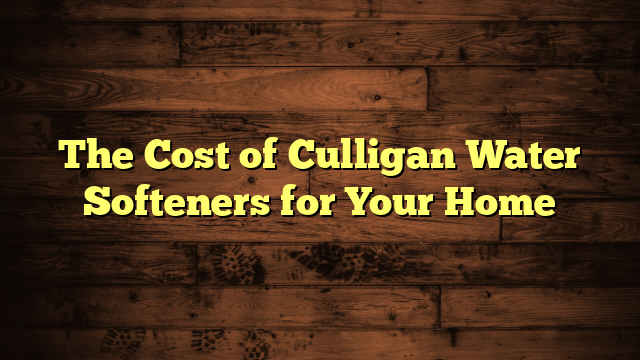 The Cost of Culligan Water Softeners for Your Home