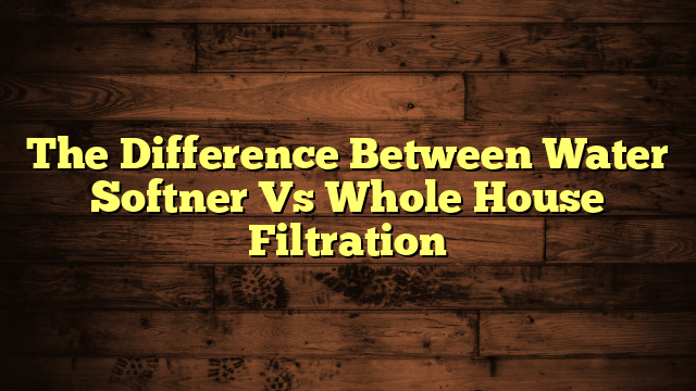 The Difference Between Water Softner Vs Whole House Filtration
