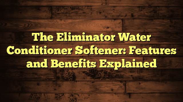 The Eliminator Water Conditioner Softener: Features and Benefits Explained