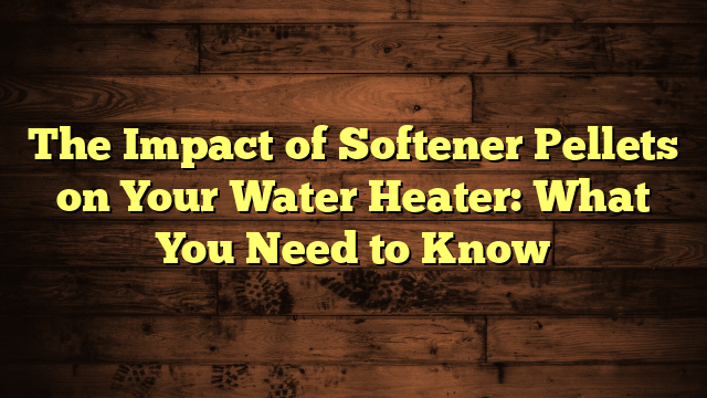 The Impact of Softener Pellets on Your Water Heater: What You Need to Know