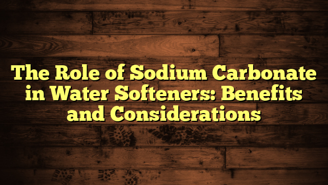 The Role of Sodium Carbonate in Water Softeners: Benefits and Considerations