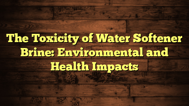 The Toxicity of Water Softener Brine: Environmental and Health Impacts