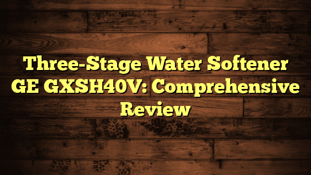 Three-Stage Water Softener GE GXSH40V: Comprehensive Review