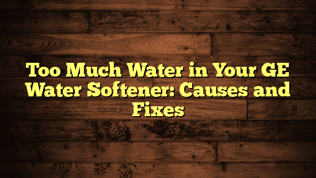 Too Much Water in Your GE Water Softener: Causes and Fixes