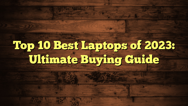 Top 10 Best Laptops of 2023: Ultimate Buying Guide