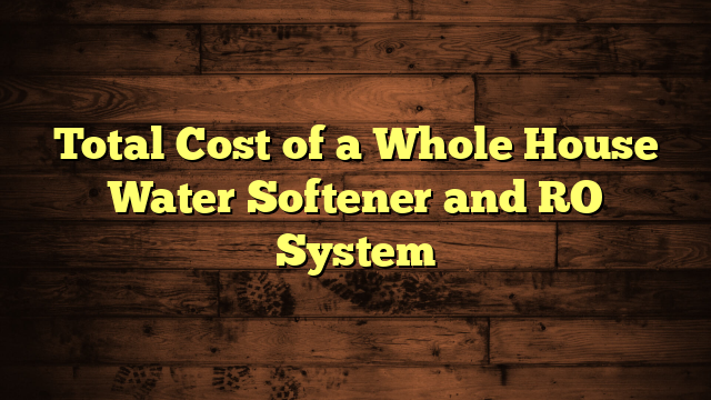 Total Cost of a Whole House Water Softener and RO System