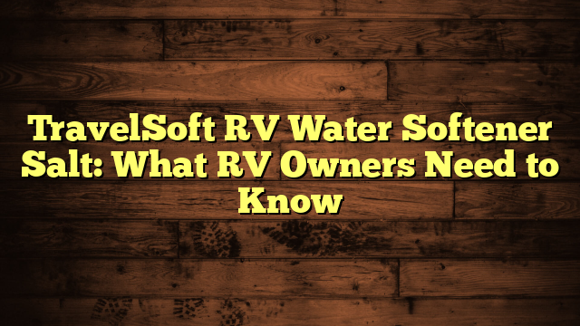 TravelSoft RV Water Softener Salt: What RV Owners Need to Know