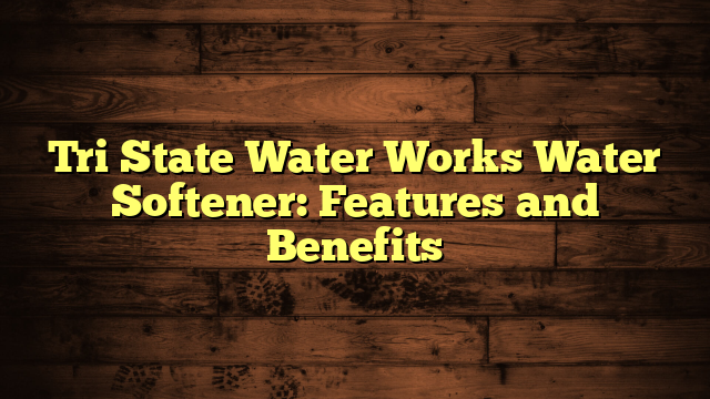 Tri State Water Works Water Softener: Features and Benefits