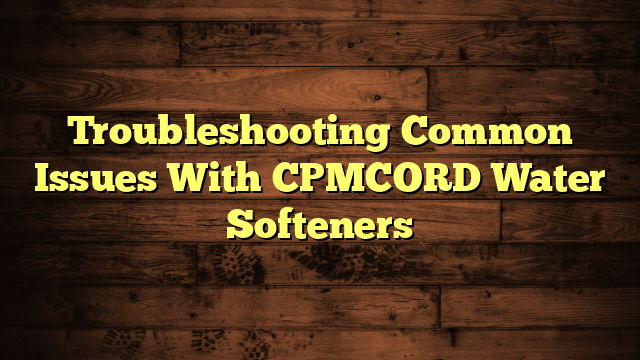 Troubleshooting Common Issues With CPMCORD Water Softeners